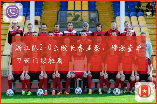 浙江队2-0击败长春亚泰，穆谢奎单刀破门锁胜局