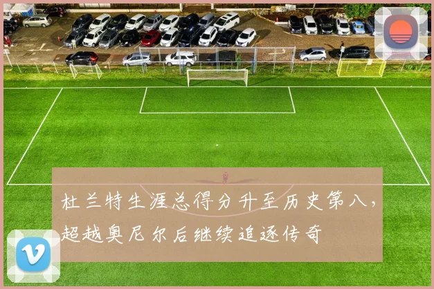 杜兰特生涯总得分升至历史第八，超越奥尼尔后继续追逐传奇