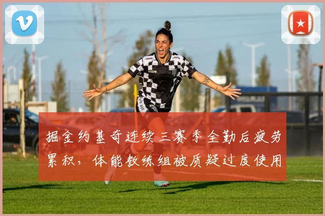 掘金约基奇连续三赛季全勤后疲劳累积,体能教练组被质疑过度使用